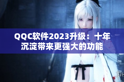 QQC软件2023升级：十年沉淀带来更强大的功能
