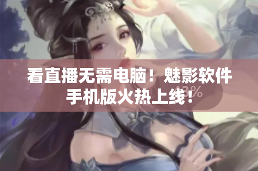 看直播无需电脑！魅影软件手机版火热上线！