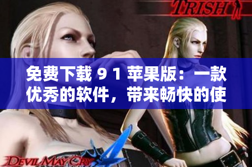 免费下载 9 1 苹果版：一款优秀的软件，带来畅快的使用体验
