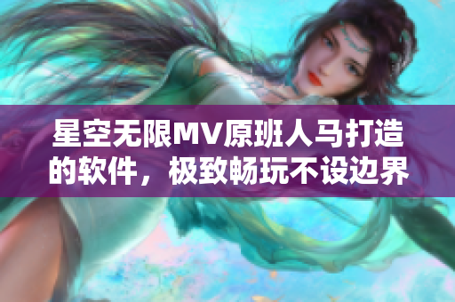 星空无限MV原班人马打造的软件，极致畅玩不设边界