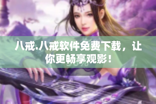 八戒.八戒软件免费下载，让你更畅享观影！