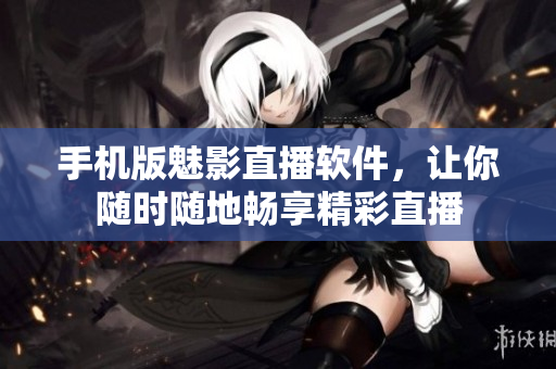 手机版魅影直播软件，让你随时随地畅享精彩直播