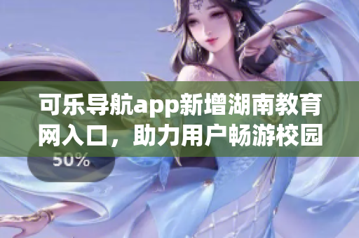 可乐导航app新增湖南教育网入口，助力用户畅游校园网络