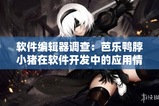 软件编辑器调查：芭乐鸭脖小猪在软件开发中的应用情况