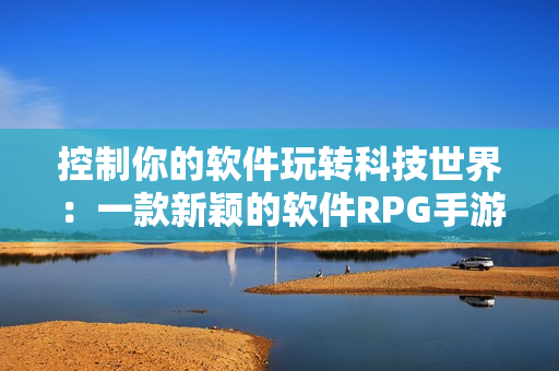 控制你的软件玩转科技世界：一款新颖的软件RPG手游