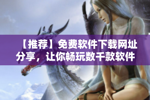 【推荐】免费软件下载网址分享，让你畅玩数千款软件！