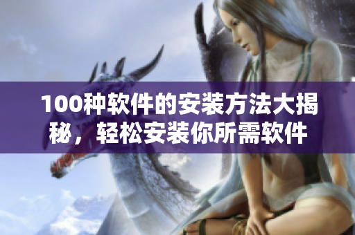 100种软件的安装方法大揭秘，轻松安装你所需软件