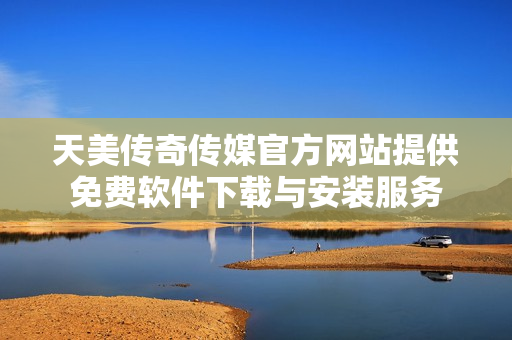 天美传奇传媒官方网站提供免费软件下载与安装服务