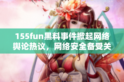 155fun黑料事件掀起网络舆论热议，网络安全备受关注