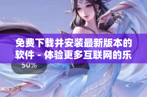 免费下载并安装最新版本的软件 - 体验更多互联网的乐趣！
