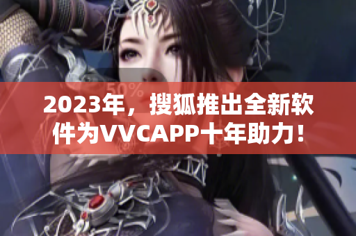 2023年，搜狐推出全新软件为VVCAPP十年助力！