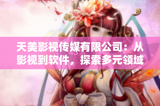天美影视传媒有限公司：从影视到软件，探索多元领域