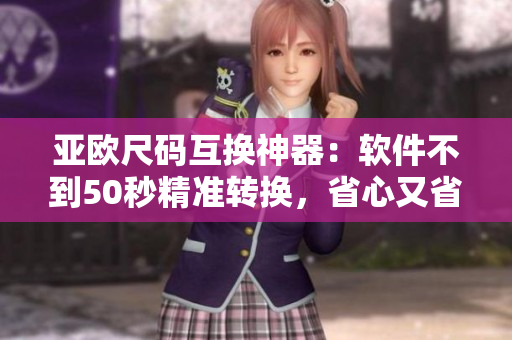 亚欧尺码互换神器：软件不到50秒精准转换，省心又省时