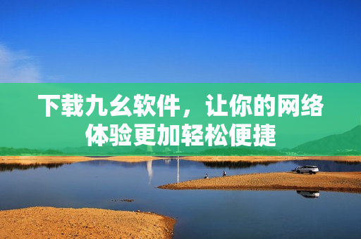 下载九幺软件，让你的网络体验更加轻松便捷
