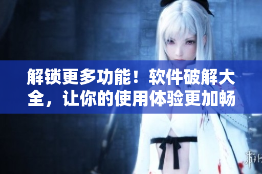 解锁更多功能！软件破解大全，让你的使用体验更加畅快