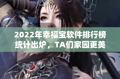 2022年幸福宝软件排行榜统计出炉，TA们家园更美好！