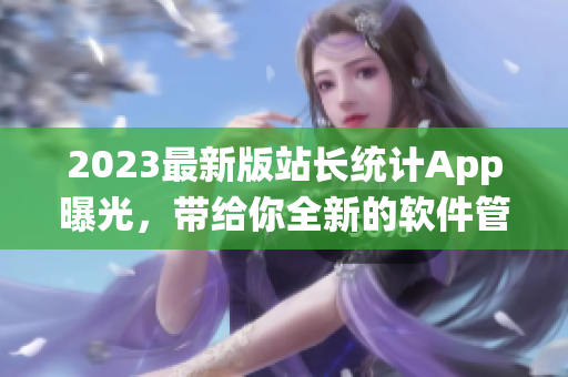 2023最新版站长统计App曝光，带给你全新的软件管理体验