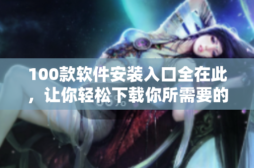 100款软件安装入口全在此，让你轻松下载你所需要的软件