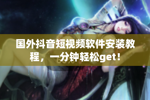 国外抖音短视频软件安装教程，一分钟轻松get！