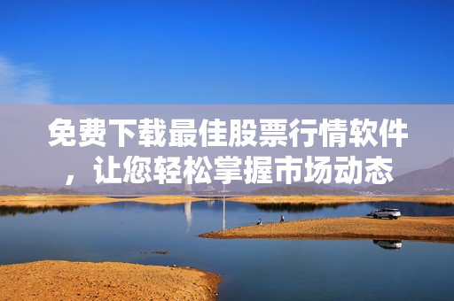 免费下载最佳股票行情软件，让您轻松掌握市场动态
