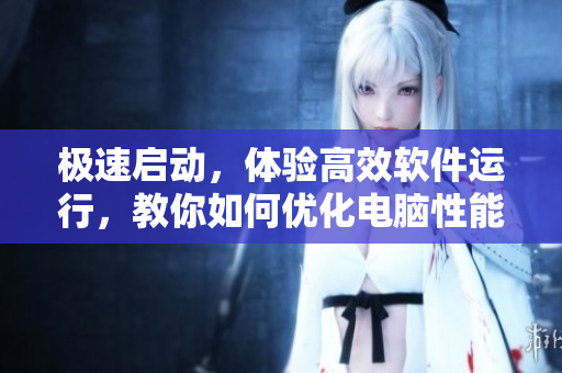 极速启动，体验高效软件运行，教你如何优化电脑性能