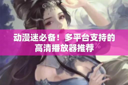 动漫迷必备！多平台支持的高清播放器推荐