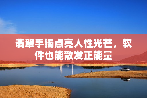翡翠手镯点亮人性光芒，软件也能散发正能量