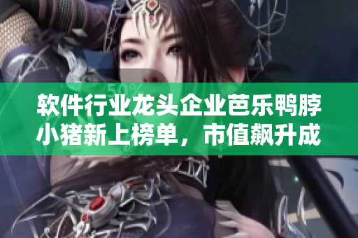软件行业龙头企业芭乐鸭脖小猪新上榜单，市值飙升成为行业翘楚