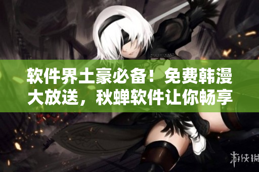 软件界土豪必备！免费韩漫大放送，秋蝉软件让你畅享漫画世界