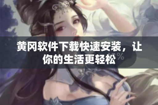黄冈软件下载快速安装，让你的生活更轻松