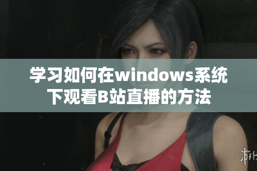 学习如何在windows系统下观看B站直播的方法