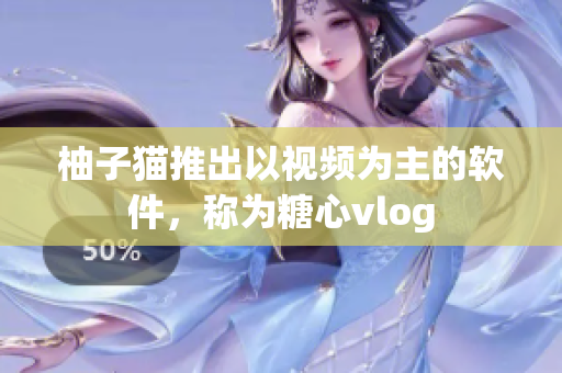 柚子猫推出以视频为主的软件，称为糖心vlog