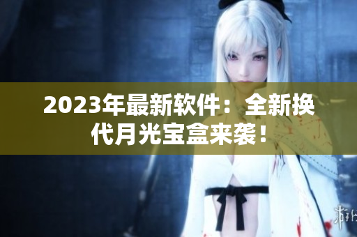 2023年最新软件：全新换代月光宝盒来袭！