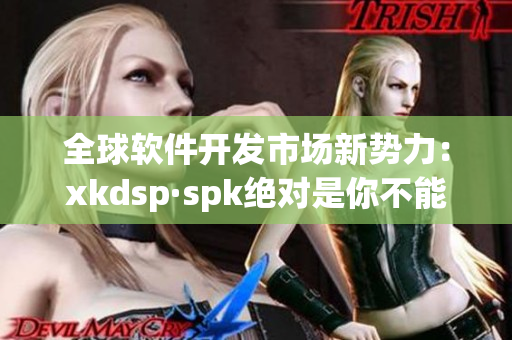 全球软件开发市场新势力：xkdsp·spk绝对是你不能错过的！
