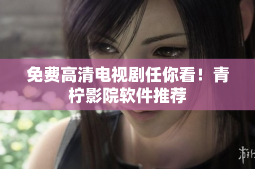 免费高清电视剧任你看！青柠影院软件推荐