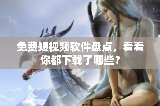 免费短视频软件盘点，看看你都下载了哪些？