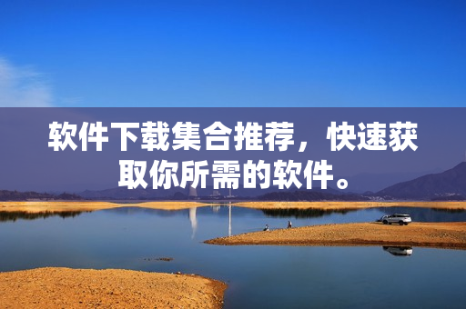 软件下载集合推荐，快速获取你所需的软件。