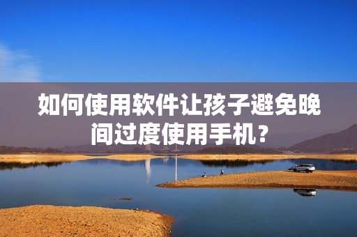 如何使用软件让孩子避免晚间过度使用手机？