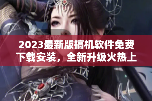 2023最新版搞机软件免费下载安装，全新升级火热上线！