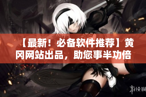 【最新！必备软件推荐】黄冈网站出品，助您事半功倍！