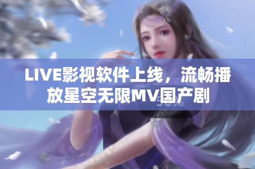 LIVE影视软件上线，流畅播放星空无限MV国产剧