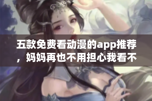 五款免费看动漫的app推荐，妈妈再也不用担心我看不到番了！