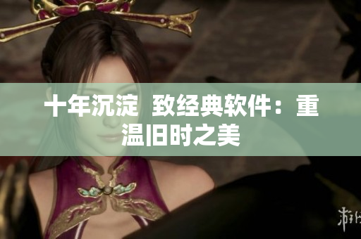 十年沉淀  致经典软件：重温旧时之美