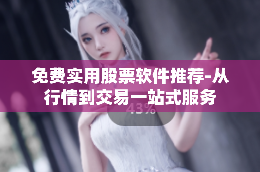 免费实用股票软件推荐-从行情到交易一站式服务