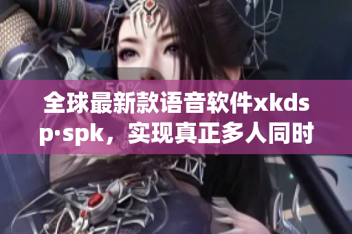 全球最新款语音软件xkdsp·spk，实现真正多人同时语音通话