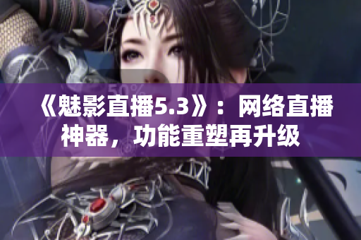 《魅影直播5.3》：网络直播神器，功能重塑再升级