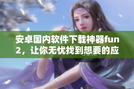 安卓国内软件下载神器fun2，让你无忧找到想要的应用