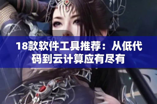 18款软件工具推荐：从低代码到云计算应有尽有