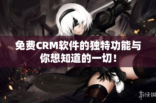 免费CRM软件的独特功能与你想知道的一切！
