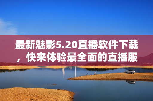 最新魅影5.20直播软件下载，快来体验最全面的直播服务！